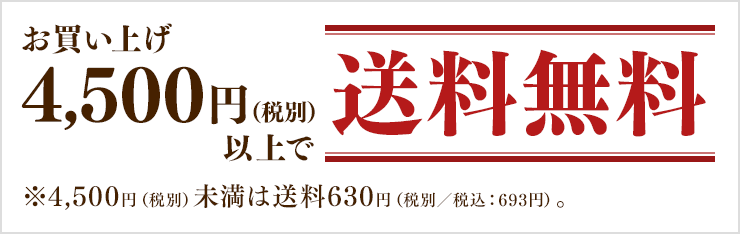 お買い上げ4,500円(税別)以上で送料無料 ※4,500円(税別)未満は全国一律630円(税別/税込693円)