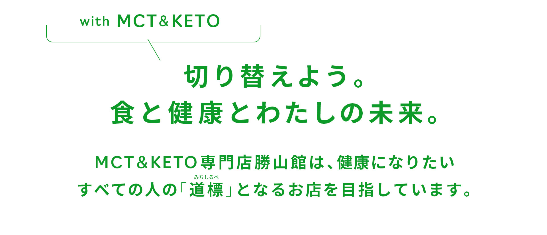 with MCT & KETO 切り替えよう。食と健康とわたしの未来。MCT＆KETO専門店勝山館は、健康になりたいすべての人の「道標（みちしるべ）」となるお店を目指しています。