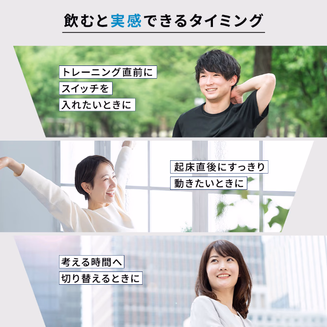 飲むと実感できるタイミング トレーニング直前にスイッチを入れたいときに 起床直後にすっきり動きたいときに 考える時間へ切り替えるときに